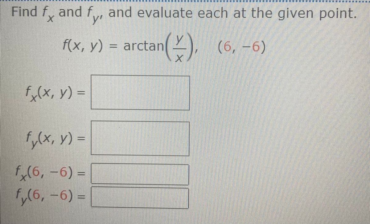 Find f and f, and evaluate each at the given point.
y'
f(x, y) = arctan
(6,-6)
sX, ) -
yx, v) =
(6, -6) -
f,(6,-6)3=
