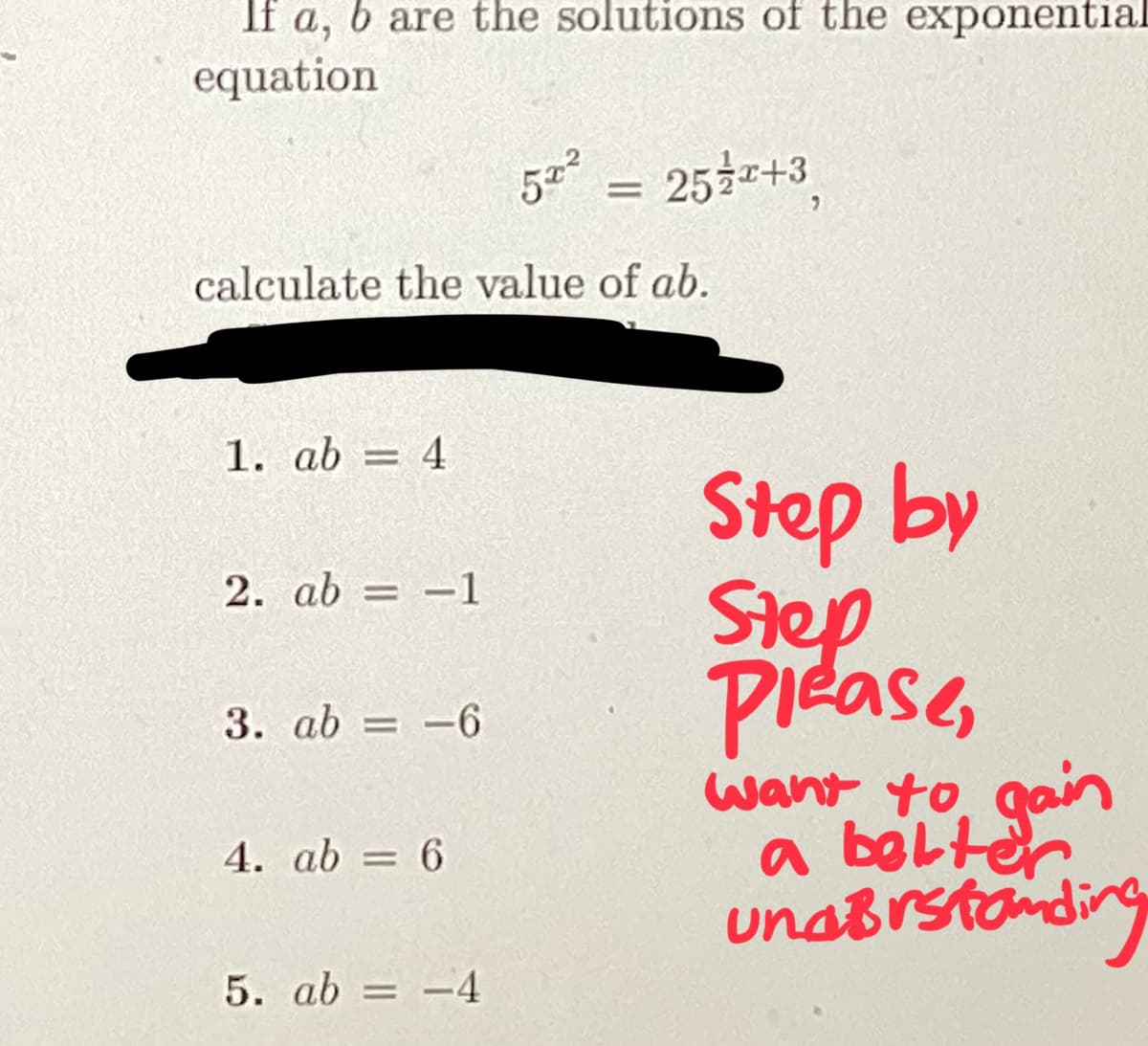 If a, b are the solutions of the exponential
equation
calculate the value of ab.
1. ab = 4
2. ab = -1
3. ab = -6
4. ab = 6
52² = 25x+3,
5. ab = -4
Step by
Step
Please,
want to gain
a better
und Brstanding