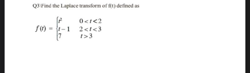 Q3\Find the Laplace transform of f(t) defined as
0<t<2
f() = {1-1 2<t<3
7
t>3
