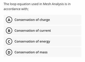 The loop equation used in Mesh Analysis is in
accordance with;
A Conservation of charge
B) Conservation of current
© Conservation of energy
D Conservation of mass
