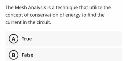 The Mesh Analysis is a technique that utilize the
concept of conservation of energy to find the
current in the circuit.
A) True
B False
