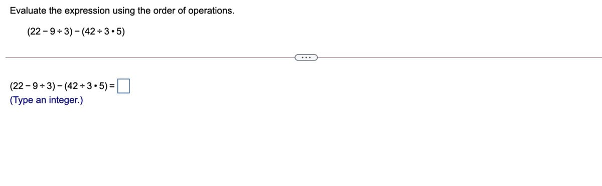 Evaluate the expression using the order of operations.
(22 - 9+ 3) - (42+ 3•5)
(22 - 9 +3) – (42 + 3 •5) =
(Type an integer.)
