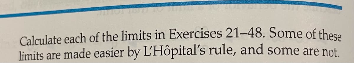 Calculate each of the limits in Exercises 21-48. Some of these
limits are made easier by L'Hôpital's rule, and some are not.
