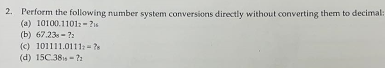 2. Perform the following number system conversions directly without converting them to decimal:
(a) 10100.11012 = ?16
(b) 67.23s = ?2
%3D
(c) 101111.01112 = ?s
(d) 15C.3816 = ?2
%3D
