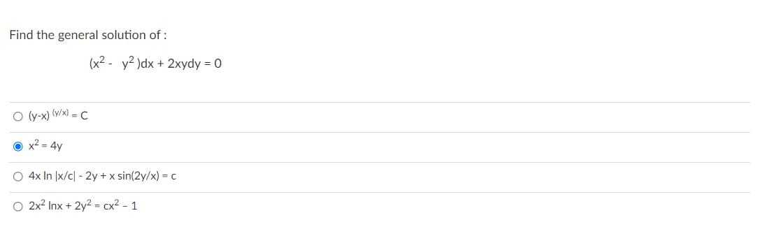 Find the general solution of:
O (y-x) (y/x) = C
x² = 4y
O 4x In |x/c] - 2y + x sin(2y/x) = c
O 2x² Inx + 2y² = cx² - 1
(x² - y2)dx + 2xydy = 0