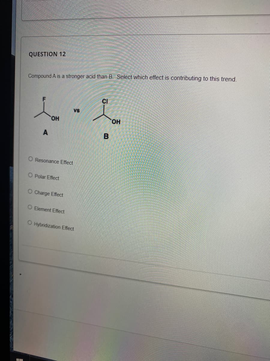 QUESTION 12
Compound A is a stronger acid than B. Select which effect is contributing to this trend.
CI
vs
HO,
HO,
B
O Resonance Effect
O Polar Effect
O Charge Effect
O Element Effect
O Hybridization Effect
