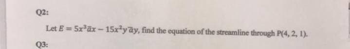 Q2:
Let E = 5x ax -15x3yay, find the equation of the streamline through P(4, 2, 1).
%3D
Q3:
