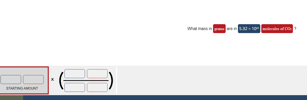 STARTING AMOUNT
What mass in grams are in 5.32 × 1022 molecules of CO2 ?