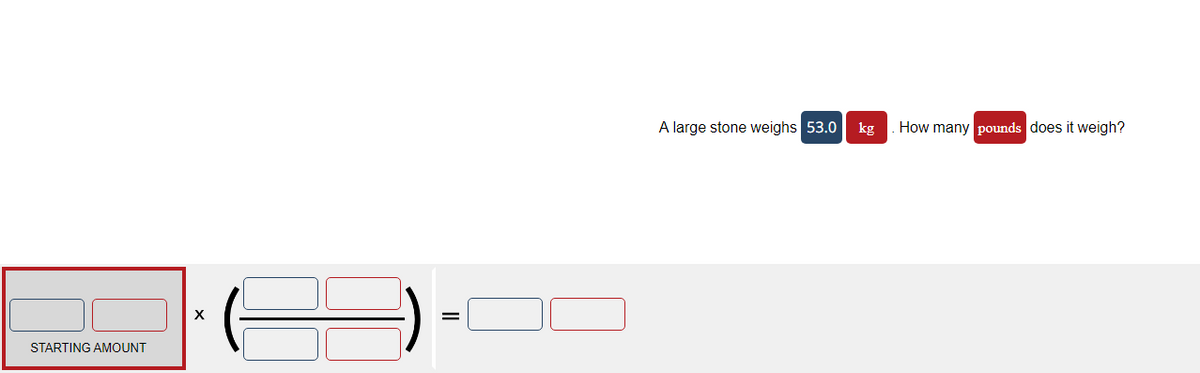 STARTING AMOUNT
X
A large stone weighs 53.0
kg
How many pounds does it weigh?