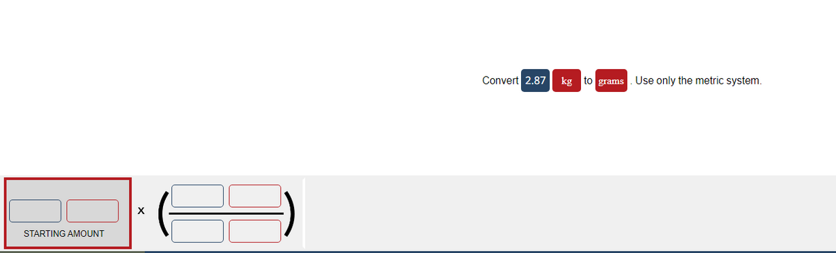 STARTING AMOUNT
X
Convert 2.87
kg to grams
Use only the metric system.