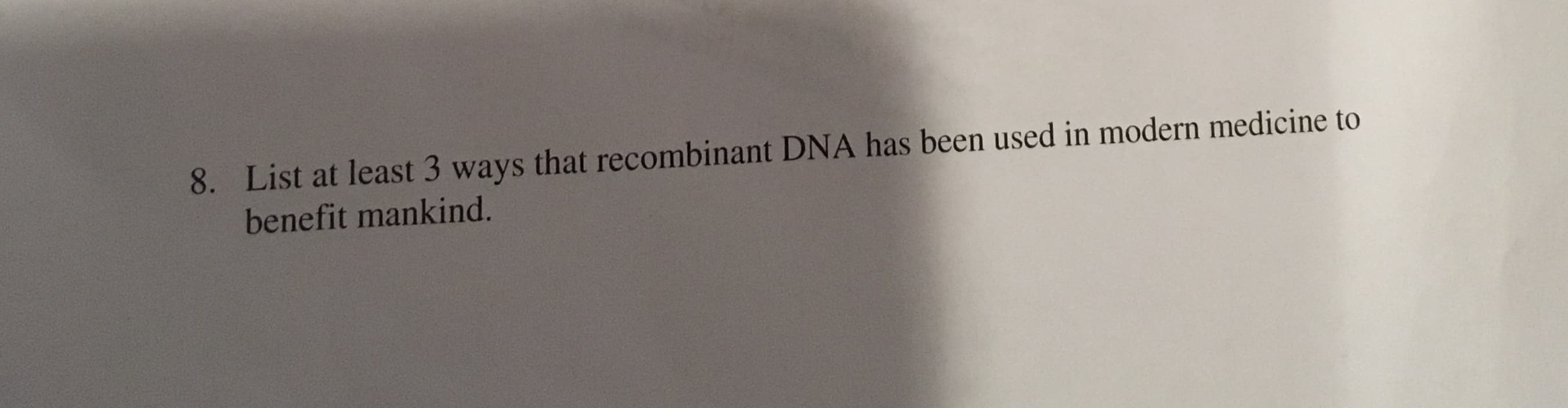 8. List at least 3 ways that recombinant DNA has been used in modern medicine to
benefit mankind.
