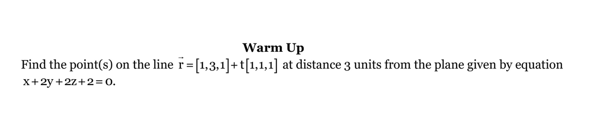 Warm Up
Find the point(s) on the line r = [1,3,1]+t[1,1,1] at distance 3 units from the plane given by equation
x+2y+2z+2=0.