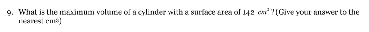 9. What is the maximum volume of a cylinder with a surface area of 142 cm²? (Give your answer to the
nearest cm³)
