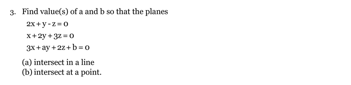 3. Find value(s) of a and b so that the planes
2x+y -z = 0
x+2y+3z = 0
3x+ay+2z+b=0
(a) intersect in a line
(b) intersect at a point.