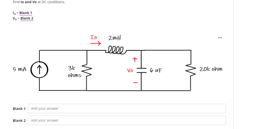 Find lo and Vo at DC conditions.
lo = Blank 1
V. = Blank 2
Io
2mH
lll
5 MA
3k
Vo
6 uF
20k ohm
ohms
Blank 1
Add your answer
Blank 2
Add your answer
