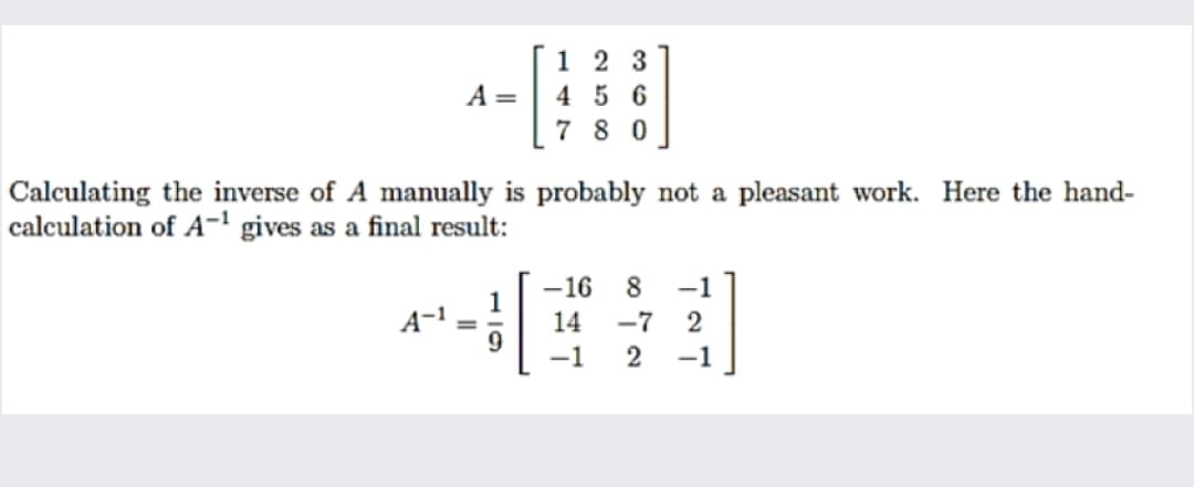 1 2 3
4 5 6
7 8 0
A =
Calculating the inverse of A manually is probably not a pleasant work. Here the hand-
calculation of A-' gives as a final result:
-16
-1
14
-7
2
%3D
-1
2
-1
