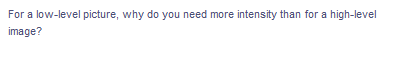 For a low-level picture, why do you need more intensity than for a high-level
image?