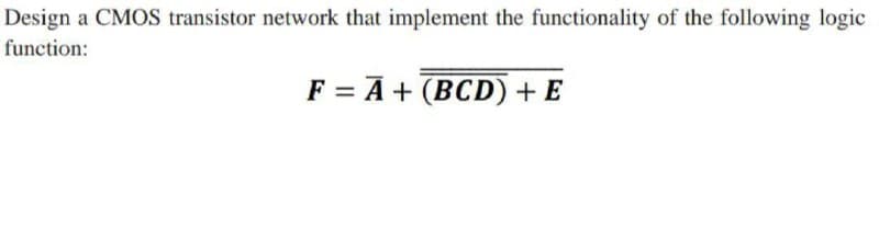 Design a CMOS transistor network that implement the functionality of the following logic
function:
F = A + (BCD) + E