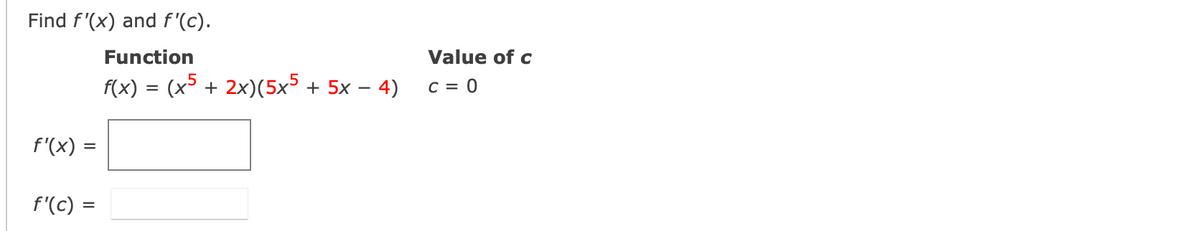 Find f'(x) and f'(c).
Function
Value of c
f(x) = (x5 + 2x)(5x5 + 5x – 4)
C = 0
f'(x) =
f'(c) =
