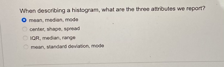 When describing a histogram, what are the three attributes we report?
O mean, median, mode
center, shape, spread
IQR, median, range
mean, standard deviation, mode
