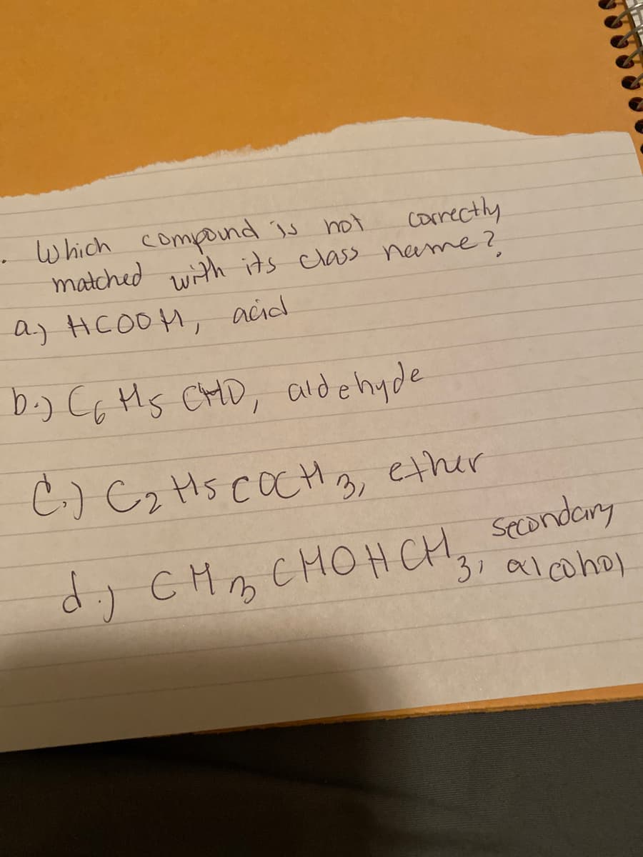 . which compound is not
matched
correctly
with its class name ?
a) HCOOH, acid
b.) CG Hs CHD, aldehyde
C.)C2 Hs COCH
g, ether
d; CHB CHOHCH3, alohol
spcondary
31 alcohol
