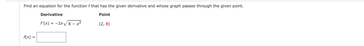 Find an equation for the function f that has the given derivative and whose graph passes through the given point.
Derivative
Point
f'(x) = -2x/ 8 – x2
(2, 8)
- X
f(x) =
