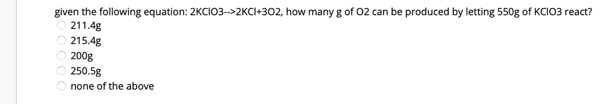 given the following equation: 2KCIO3-->2KCI+302, how many g of 02 can be produced by letting 550g of KCIO3 react?
211.4g
215.4g
200g
250.5g
none of the above
