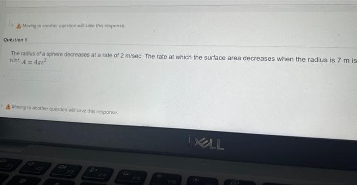 Moving to another question will save this response.
The radius of a sphere decreases at a rate of 2 m/sec. The rate at which the surface area decreases when the radius is 7 m is
4x²
Hint: A =
Question 1
& Moving to another question will save this response.
DALL