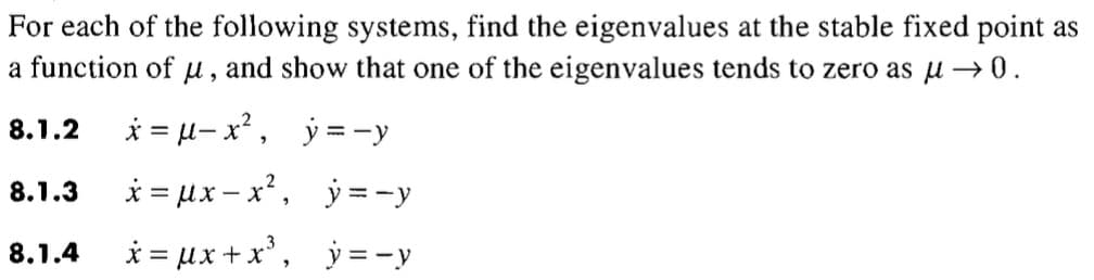 For each of the following systems, find the eigenvalues at the stable fixed point as
a function of u, and show that one of the eigenvalues tends to zero as μ → 0.
8.1.2 x = μ-x², y=-y
8.1.3 x=Ux-x, y=-y
8.1.4 =ux+x, j=-y