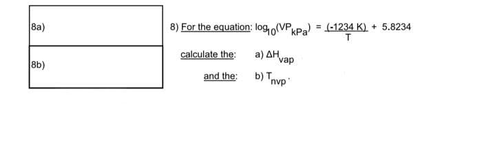 8) For the equation: logo(VPPa) = (-1234 K) + 5.8234
%3!
8a)
T
calculate the:
a ) ΔΗ
vap
8b)
and the:
b) Tnvp
