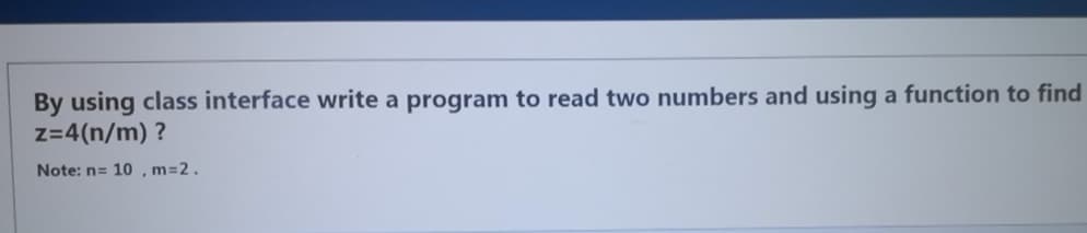 By using class interface write a program to read two numbers and using a function to find
z=4(n/m) ?
Note: n= 10 , m=2.
