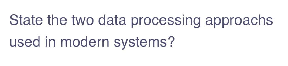 State the two data processing approachs
used in modern systems?
