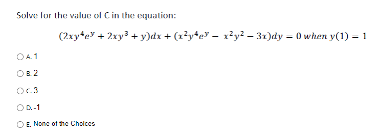 Solve for the value of C in the equation:
OA. 1
B. 2
0 с. 3
O D.-1
(2xy4e³ + 2xy³ + y)dx + (x²y4eY − x²y² – 3x)dy = 0 when y(1) = 1
E. None of the Choices