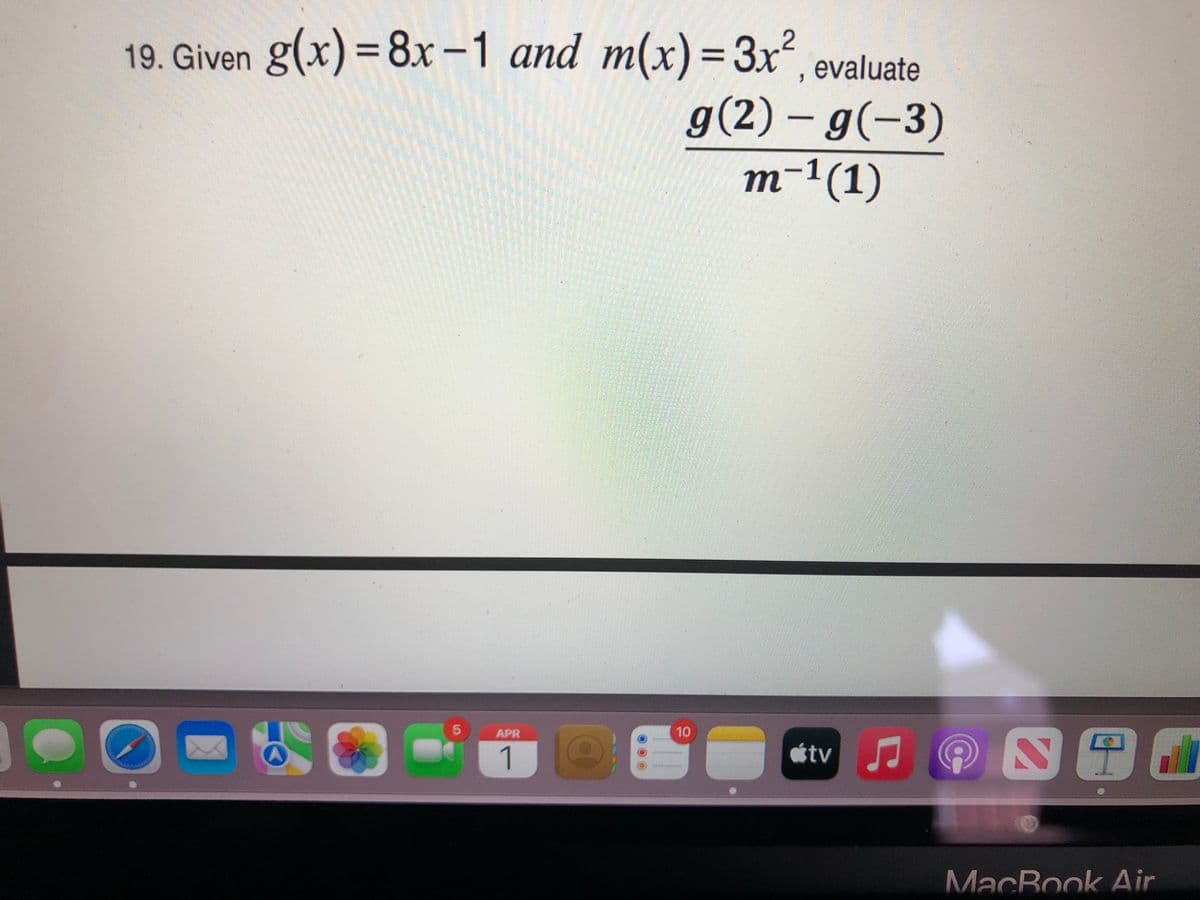 19. Given g(x) = 8x-1 and m(x)= 3x°, evaluate
2
g(2) – g(-3)
m-1(1)
5.
APR
10
1
étv J
MacBook Air
