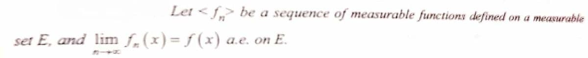 Let < f> be a sequence of measurable functions defined on a measurable
set E, and lim f(x) = ƒ (x) a.e. on E.