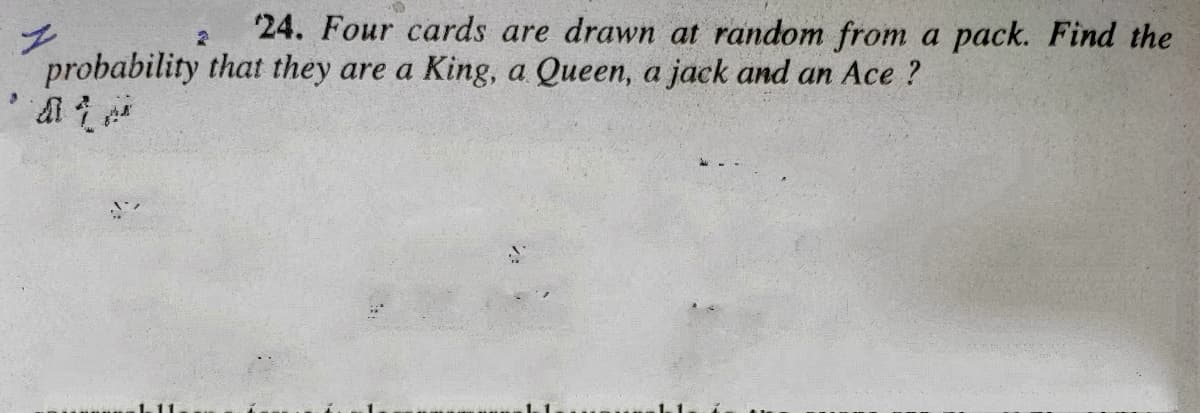 24. Four cards are drawn at random from a pack. Find the
probability that they are a King, a Queen, a jack and an Ace ?
