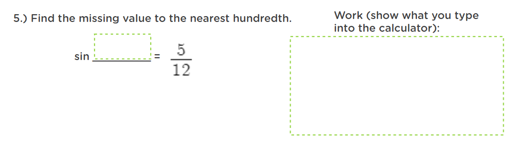 Work (show what you type
into the calculator):
5.) Find the missing value to the nearest hundredth.
sin
12
