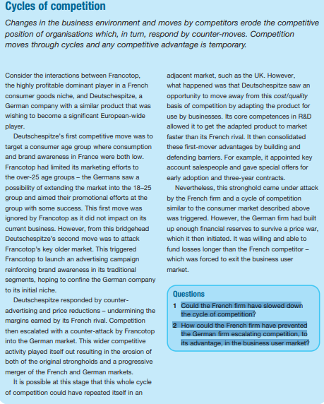 Cycles of competition
Changes in the business environment and moves by competitors erode the competitive
position of organisations which, in turn, respond by counter-moves. Competition
moves through cycles and any competitive advantage is temporary.
Consider the interactions between Francotop,
the highly profitable dominant player in a French
consumer goods niche, and Deutschespitze, a
German company with a similar product that was
wishing to become a significant European-wide
player.
Deutschespitze's first competitive move was to
target a consumer age group where consumption
and brand awareness in France were both low.
Francotop had limited its marketing efforts to
the over-25 age groups - the Germans saw a
possibility of extending the market into the 18-25
group and aimed their promotional efforts at the
group with some success. This first move was
ignored by Francotop as it did not impact on its
current business. However, from this bridgehead
Deutschespitze's second move was to attack
Francotop's key older market. This triggered
Francotop to launch an advertising campaign
reinforcing brand awareness in its traditional
segments, hoping to confine the German company
to its initial niche.
Deutschespitze responded by counter-
advertising and price reductions- undermining the
margins earned by its French rival. Competition
then escalated with a counter-attack by Francotop
into the German market. This wider competitive
activity played itself out resulting in the erosion of
both of the original strongholds and a progressive
merger of the French and German markets.
It is possible at this stage that this whole cycle
of competition could have repeated itself in an
adjacent market, such as the UK. However,
what happened was that Deutschespitze saw an
opportunity to move away from this cost/quality
basis of competition by adapting the product for
use by businesses. Its core competences in R&D
allowed it to get the adapted product to market
faster than its French rival. It then consolidated
these first-mover advantages by building and
defending barriers. For example, it appointed key
account salespeople and gave special offers for
early adoption and three-year contracts.
Nevertheless, this stronghold came under attack
by the French firm and a cycle of competition
similar to the consumer market described above
was triggered. However, the German firm had built
up enough financial reserves to survive a price war,
which it then initiated. It was willing and able to
fund losses longer than the French competitor -
which was forced to exit the business user
market.
Questions
1 Could the French firm have slowed down
the cycle of competition?
2 How could the French firm have prevented
the German firm escalating competition, to
its advantage, in the business user market?