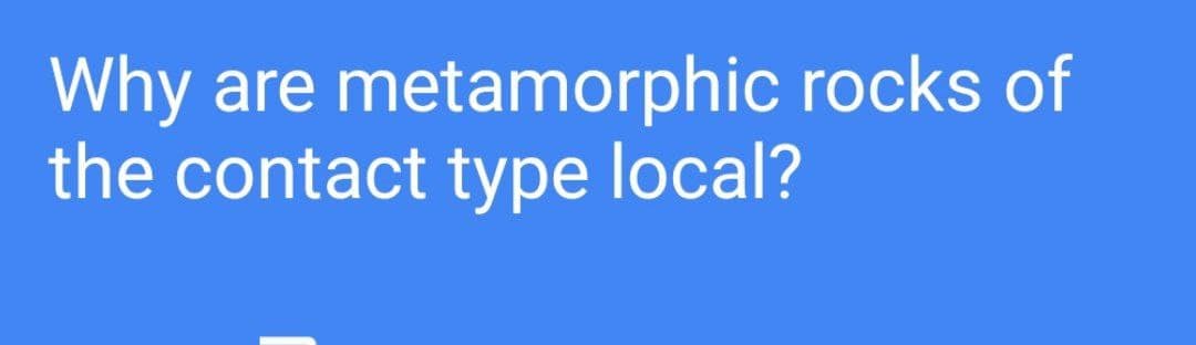 Why are metamorphic rocks of
the contact type local?
