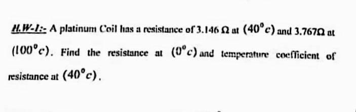 H.W-I:- A platinum Coil has a resistance of 3.146 N at (40°c) and 3.7670 at
(100°c). Find the resistance at (0°c) and temperature cocfficient of
resistance at (40°c).
