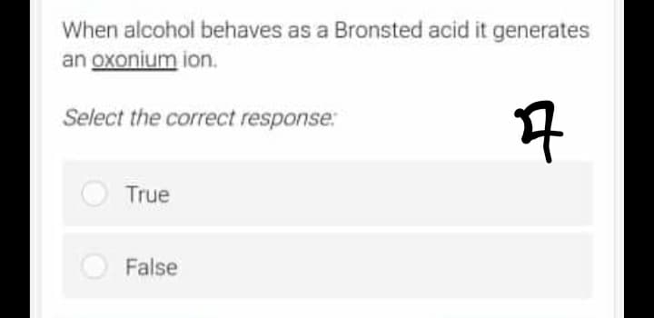 When alcohol behaves as a Bronsted acid it generates
an oxonium ion.
Select the correct response:
7
True
False