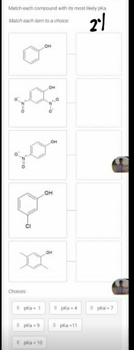 Match each compound with its most likely pka.
Match each item to a choice
2이
LOH
z=o
Q
Choices:
#pka = 1
pKa 9
Bpka = 10
OH
OH
OH
OH
#pka = 4
#pka = 11
#pka=7