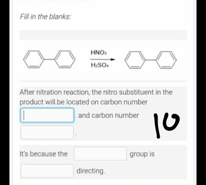 Fill in the blanks:
HNO3
H₂SO4
After nitration reaction, the nitro substituent in the
product will be located on carbon number
and carbon number
10
It's because the
directing.
group is