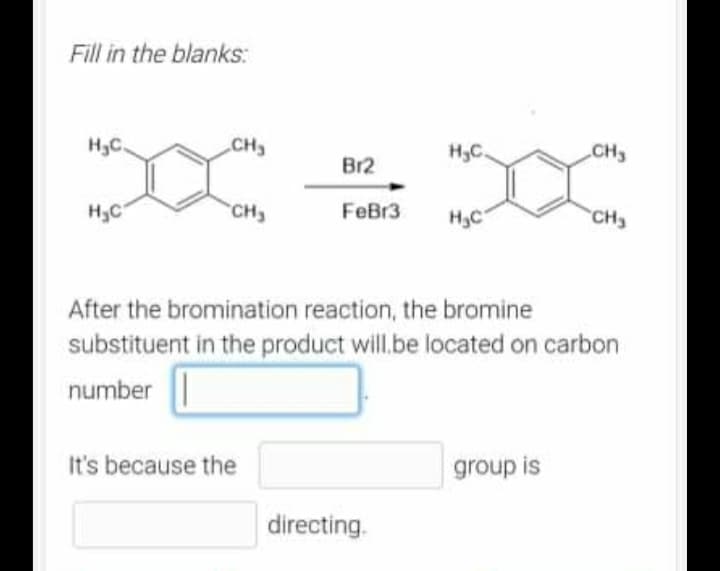 Fill in the blanks:
H₂C.
CH₂
H₂C.
CH3
Br2
H₂C
CH₂
FeBr3
H₂C
CH₂
After the bromination reaction, the bromine
substituent in the product will be located on carbon
number
It's because the
group is
directing.