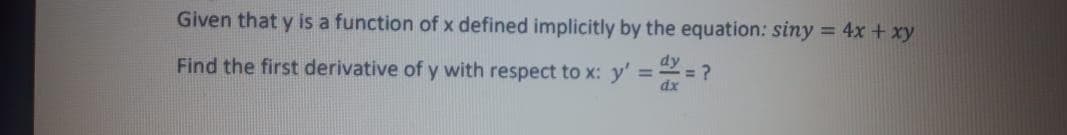 Given that y is a function of x defined implicitly by the equation: siny = 4x + xy
Find the first derivative of y with respect to x: y' == ?
dy
%3D
%3D
dx
