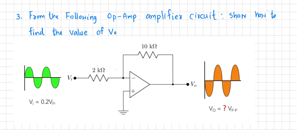 3. From the Following Op-Amp amplifier circuit: Show how to
find the value of Vo
M
V₁ = 0.2Vp-
2 ΚΩ
V₂. M
10 ΚΩ
W
Vo = ? Vp-p