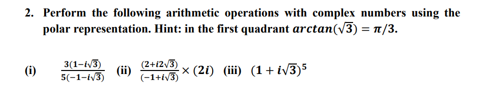 2. Perform the following arithmetic operations with complex numbers using the
polar representation. Hint: in the first quadrant arctan(√3)= 1/3.
(i)
3(1-i√3)
5(-1-i√3)
(2+i2√3)
(-1+i√3)
× (2i) (iii) (1 + i√√3)5