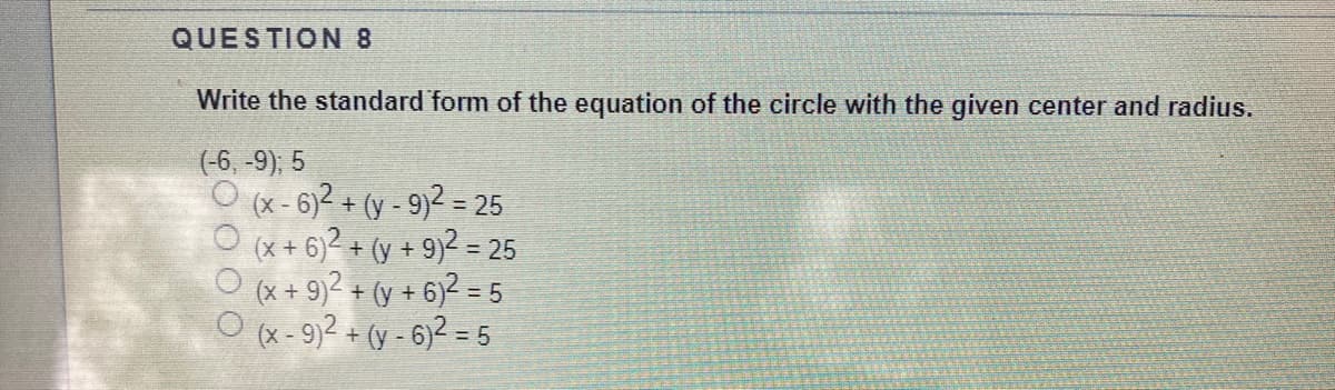 QUESTION 8
Write the standard form of the equation of the circle with the given center and radius.
(6, -9), 5
(x - 6)2 + (y - 9)² = 25
O (x+ 6)2 + (y + 9)² = 25
+ (y + 9)2 = 25
O (x + 9)² + (y + 6)² = 5
(x - 9)2 + (y - 6)2 = 5
