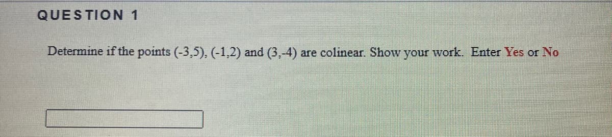 QUESTION1
Determine if the points (-3,5), (-1,2) and (3,-4) are colinear. Show your work. Enter Yes or No
