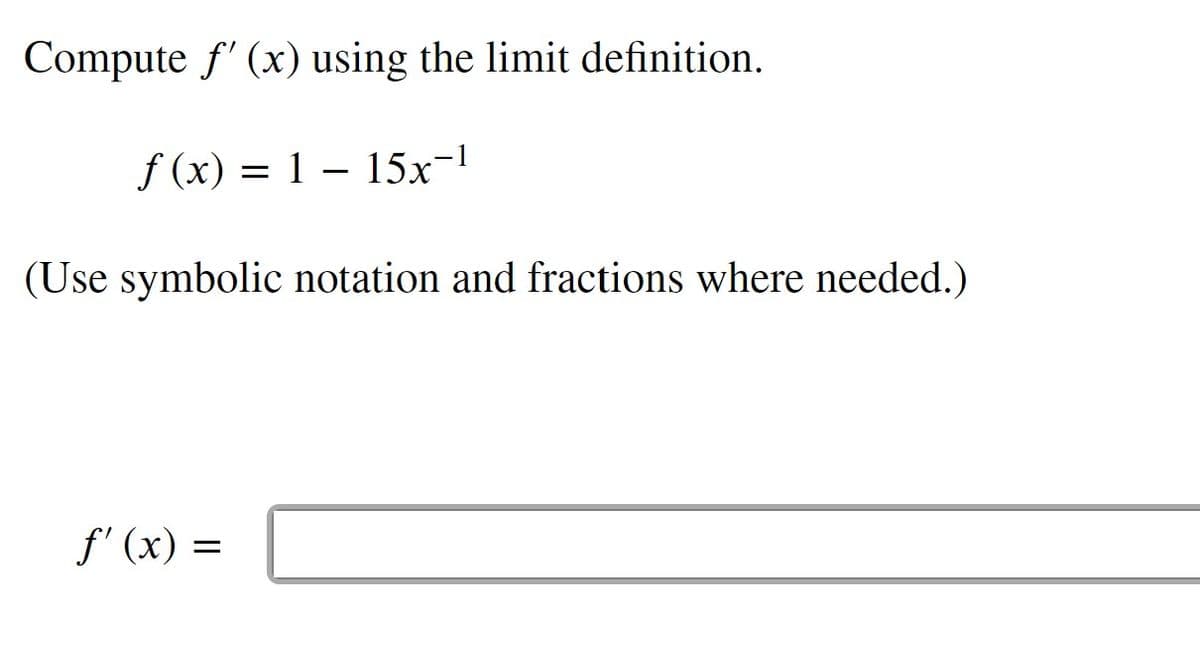 Compute f' (x) using the limit definition.
f (x) = 1 – 15x-
(Use symbolic notation and fractions where needed.)
f' (x) =
